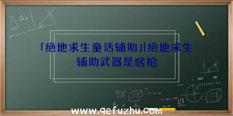 「绝地求生童话辅助」|绝地求生辅助武器是啥枪